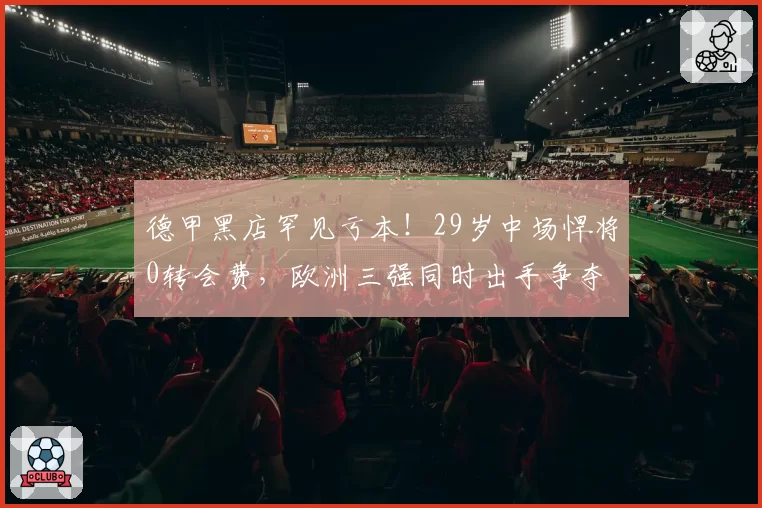 德甲黑店罕见亏本！29岁中场悍将0转会费，欧洲三强同时出手争夺