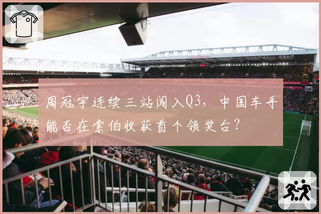 周冠宇连续三站闯入Q3，中国车手能否在索伯收获首个领奖台？