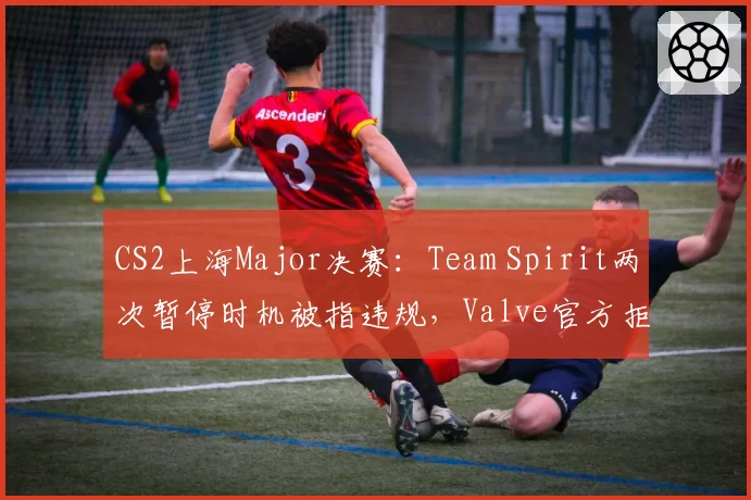 CS2上海Major决赛：Team Spirit两次暂停时机被指违规，Valve官方拒绝重赛