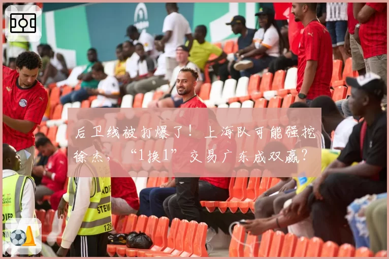 后卫线被打爆了!上海队可能强挖徐杰,“1换1”交易广东成双赢?