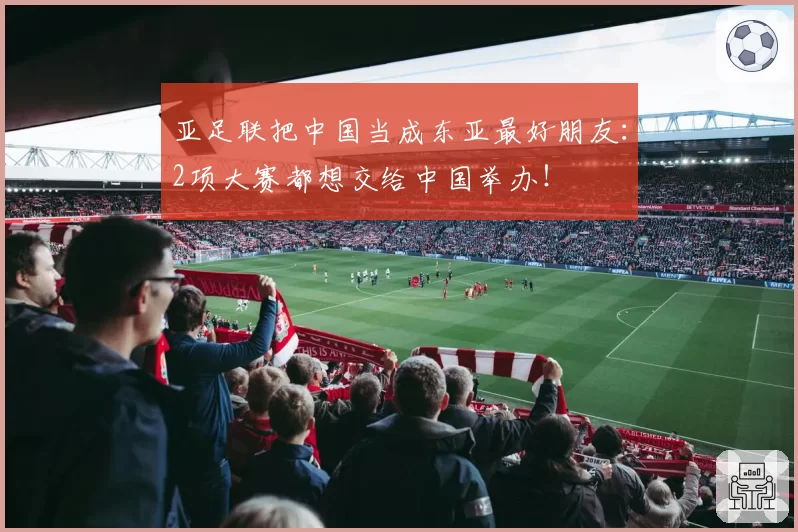 亚足联把中国当成东亚最好朋友:2项大赛都想交给中国举办!