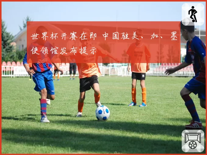 世界杯开赛在即 中国驻美、加、墨使领馆发布提示