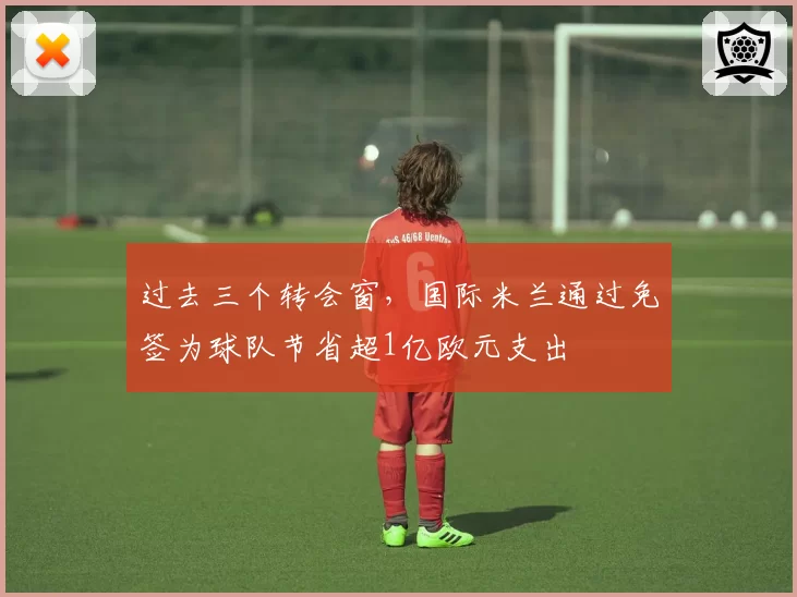 过去三个转会窗，国际米兰通过免签为球队节省超1亿欧元支出