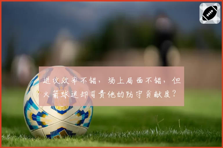 进攻效率不错,场上局面不错,但火箭球迷却苛责他的防守贡献度?