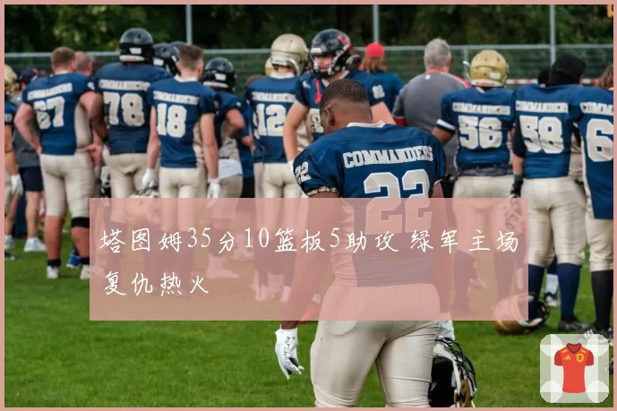 塔图姆35分10篮板5助攻 绿军主场复仇热火