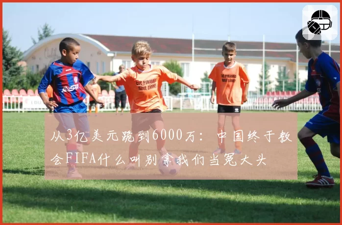从3亿美元跪到6000万：中国终于教会FIFA什么叫别拿我们当冤大头