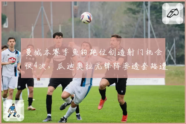 曼城本赛季鱼钩跑位创造射门机会仅4次，瓜迪奥拉无锋阵渗透套路遭英超强队识破