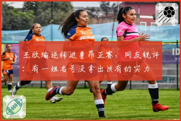 王欣瑜逆转进鲁昂正赛，网友锐评：有一姐名号没拿出该有的实力