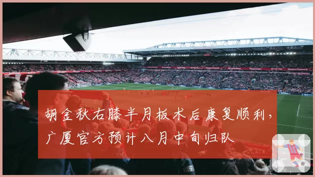 胡金秋右膝半月板术后康复顺利,广厦官方预计八月中旬归队