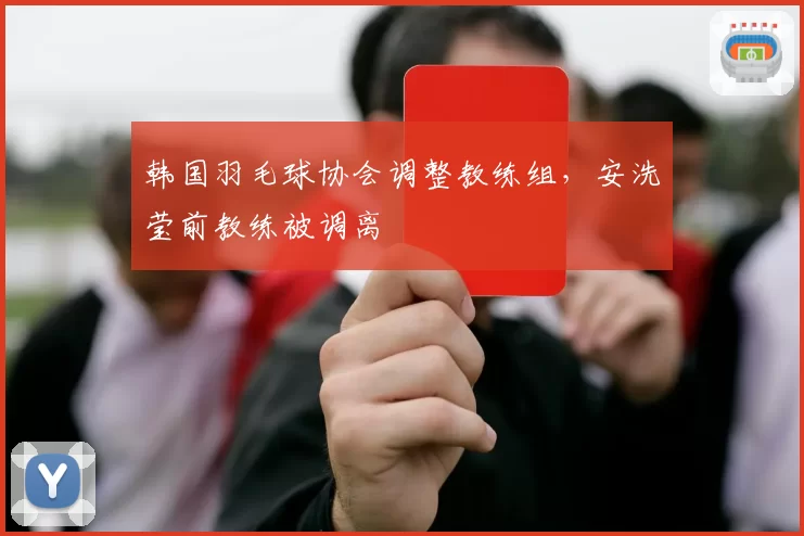 韩国羽毛球协会调整教练组，安洗莹前教练被调离