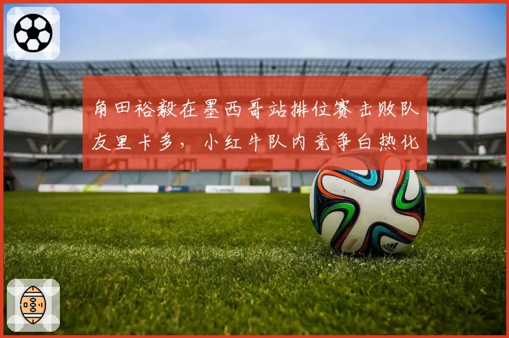 角田裕毅在墨西哥站排位赛击败队友里卡多，小红牛队内竞争白热化