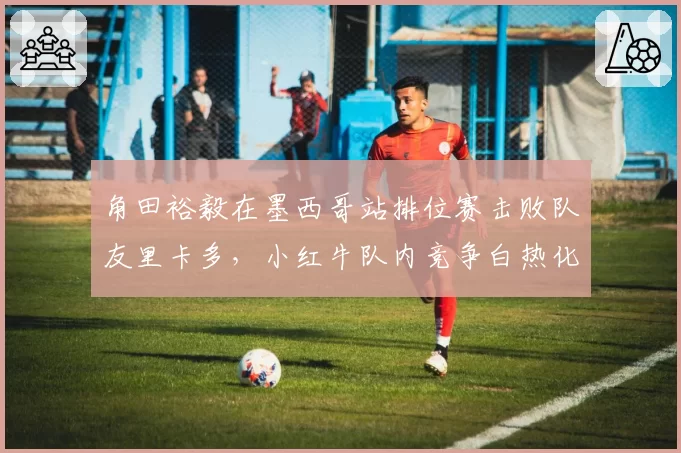 角田裕毅在墨西哥站排位赛击败队友里卡多，小红牛队内竞争白热化