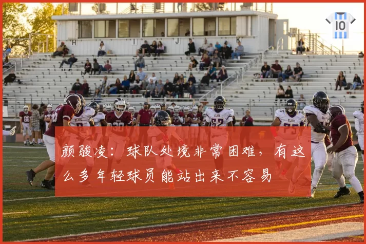颜骏凌：球队处境非常困难，有这么多年轻球员能站出来不容易