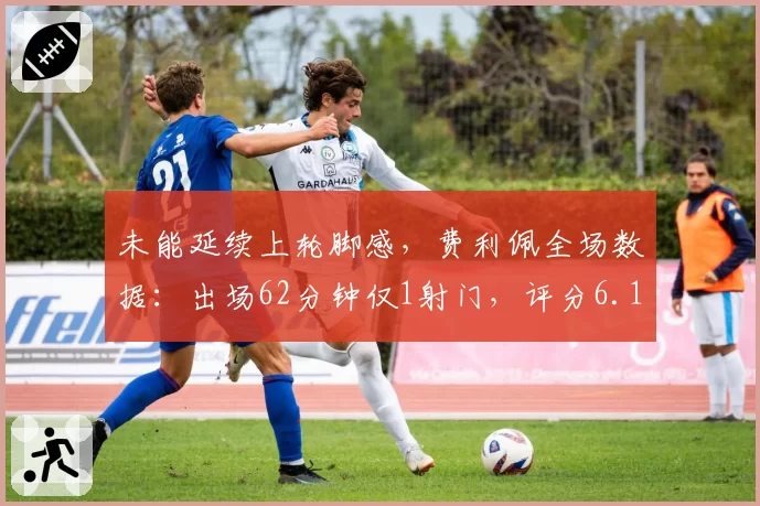 未能延续上轮脚感，费利佩全场数据：出场62分钟仅1射门，评分6.1