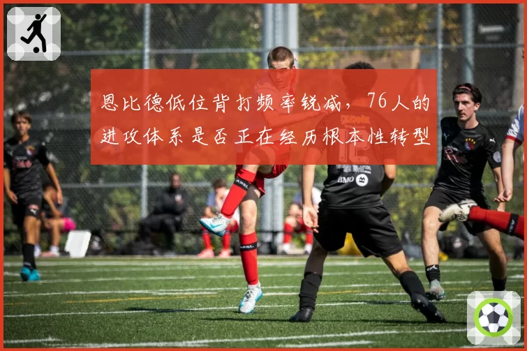 恩比德低位背打频率锐减,76人的进攻体系是否正在经历根本性转型?
