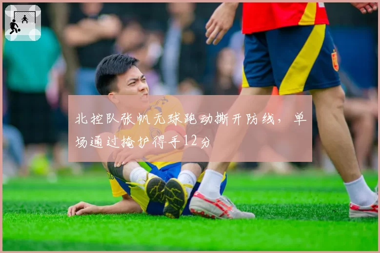 北控队张帆无球跑动撕开防线，单场通过掩护得手12分