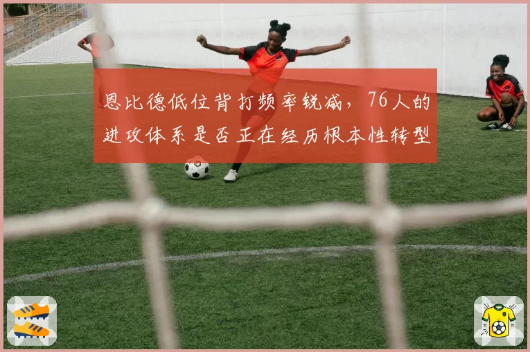 恩比德低位背打频率锐减，76人的进攻体系是否正在经历根本性转型？