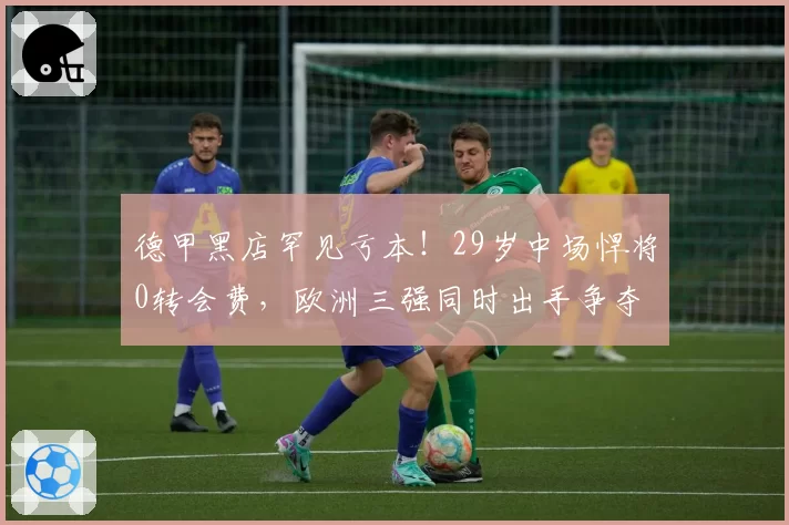 德甲黑店罕见亏本!29岁中场悍将0转会费,欧洲三强同时出手争夺