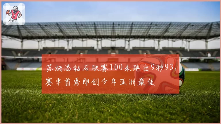 苏炳添钻石联赛100米跑出9秒93，赛季首秀即创今年亚洲最佳