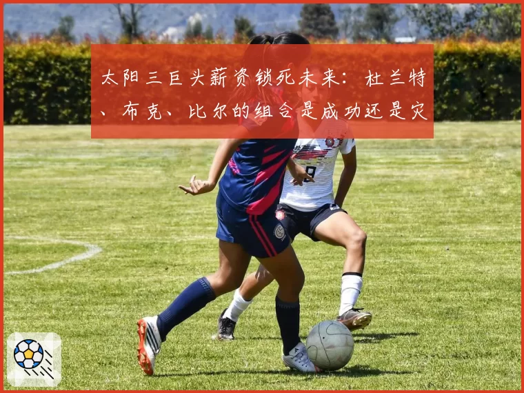 太阳三巨头薪资锁死未来：杜兰特、布克、比尔的组合是成功还是灾难？