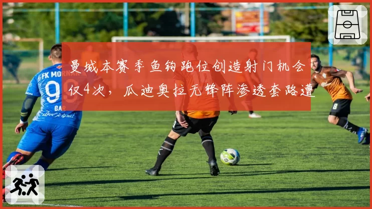 曼城本赛季鱼钩跑位创造射门机会仅4次，瓜迪奥拉无锋阵渗透套路遭英超强队识破