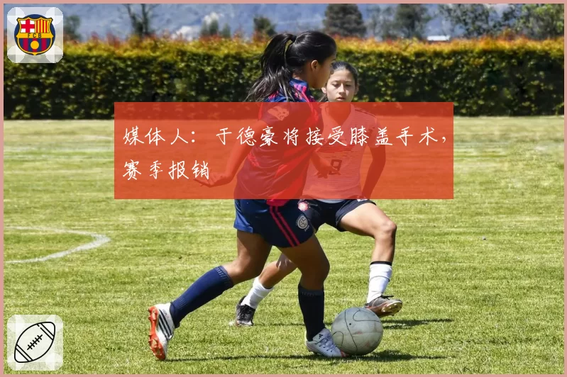 媒体人：于德豪将接受膝盖手术，赛季报销