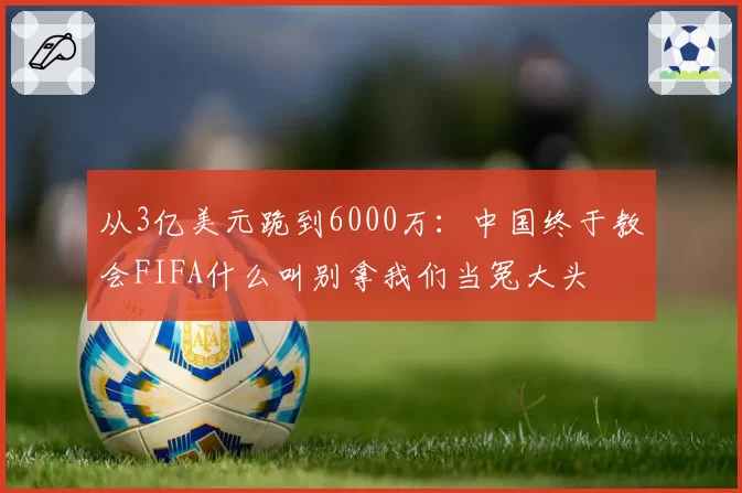 从3亿美元跪到6000万：中国终于教会FIFA什么叫别拿我们当冤大头