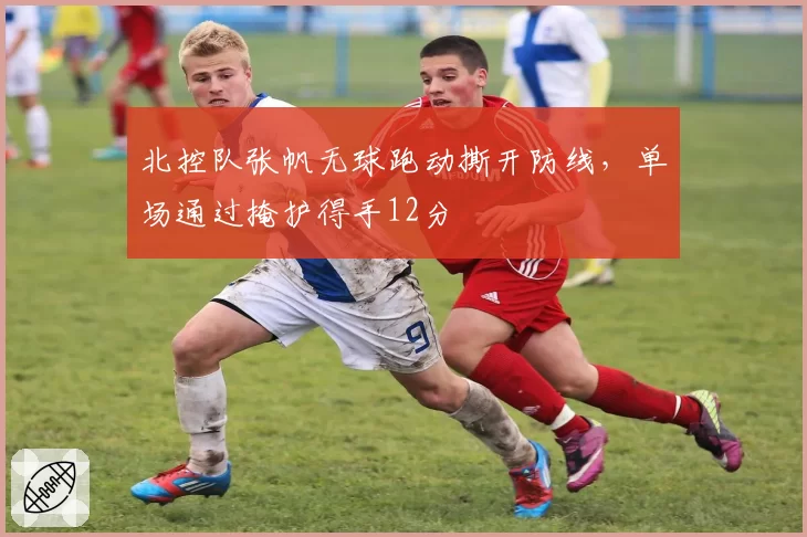 北控队张帆无球跑动撕开防线，单场通过掩护得手12分