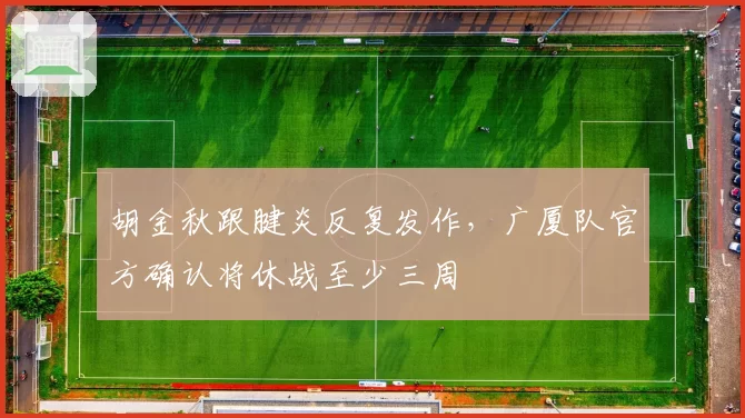 胡金秋跟腱炎反复发作，广厦队官方确认将休战至少三周