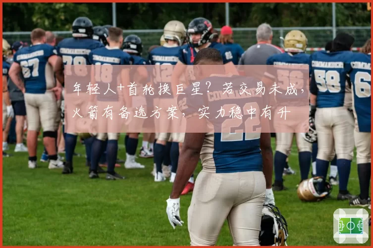 年轻人+首轮换巨星？若交易未成，火箭有备选方案，实力稳中有升