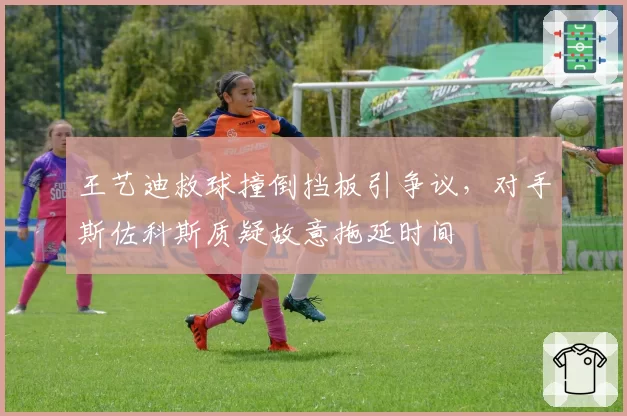 王艺迪救球撞倒挡板引争议，对手斯佐科斯质疑故意拖延时间