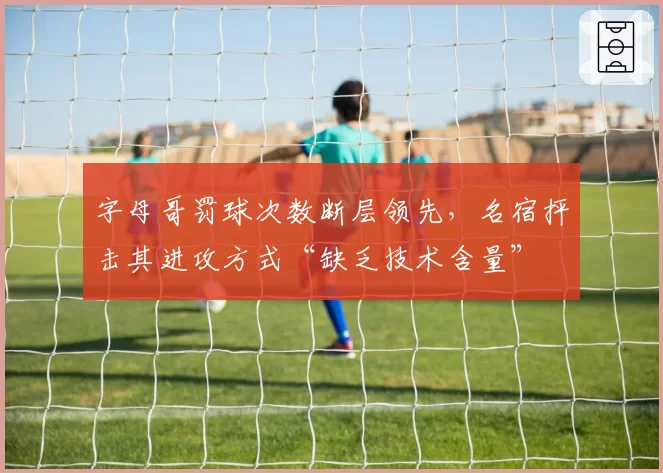 字母哥罚球次数断层领先，名宿抨击其进攻方式“缺乏技术含量”
