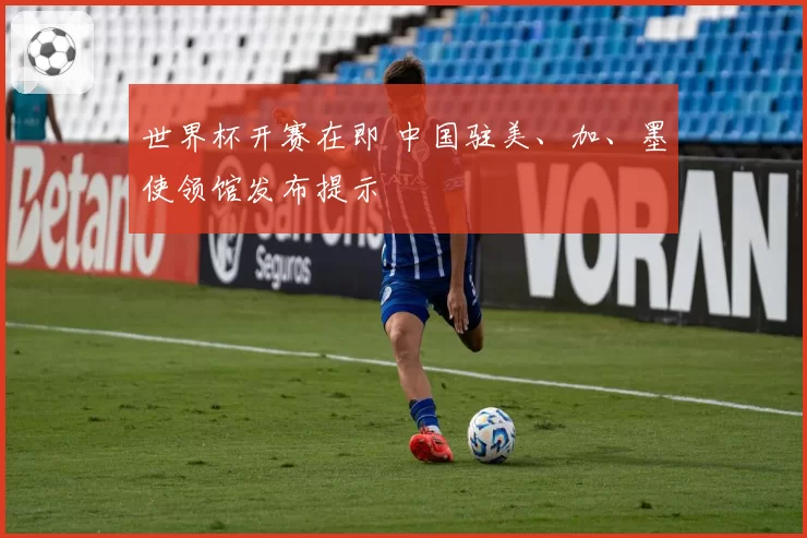 世界杯开赛在即 中国驻美、加、墨使领馆发布提示