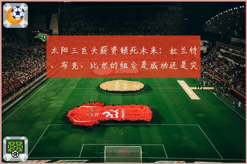 太阳三巨头薪资锁死未来:杜兰特、布克、比尔的组合是成功还是灾难?