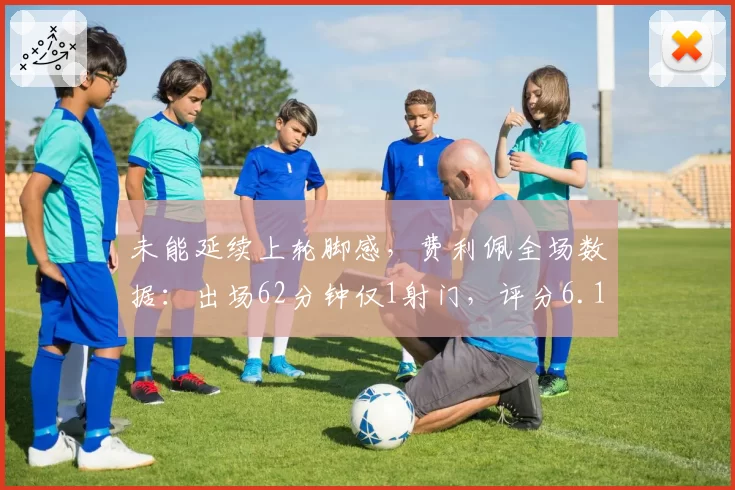 未能延续上轮脚感，费利佩全场数据：出场62分钟仅1射门，评分6.1