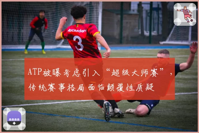 ATP被曝考虑引入“超级大师赛”，传统赛事格局面临颠覆性质疑
