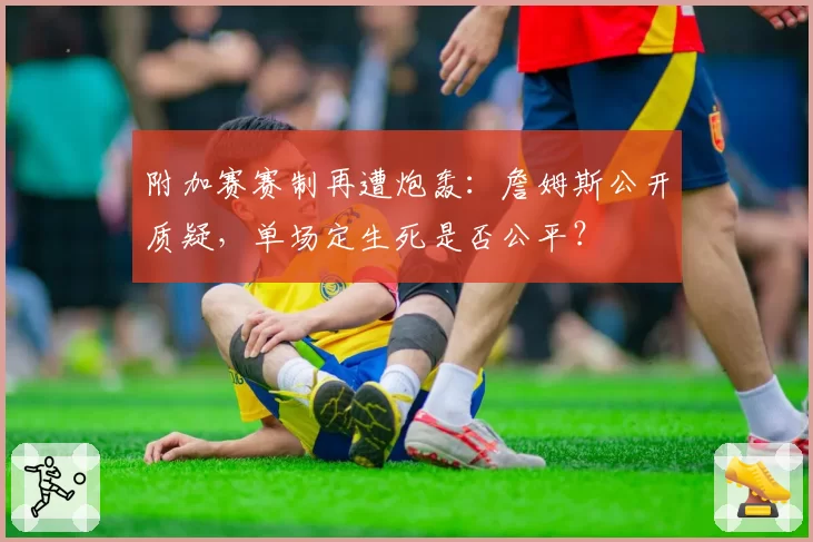 附加赛赛制再遭炮轰:詹姆斯公开质疑,单场定生死是否公平?